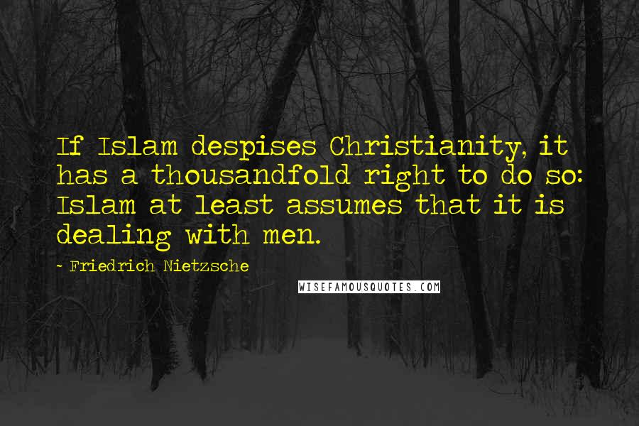 Friedrich Nietzsche Quotes: If Islam despises Christianity, it has a thousandfold right to do so: Islam at least assumes that it is dealing with men.