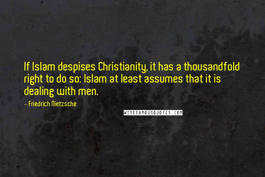 Friedrich Nietzsche Quotes: If Islam despises Christianity, it has a thousandfold right to do so: Islam at least assumes that it is dealing with men.