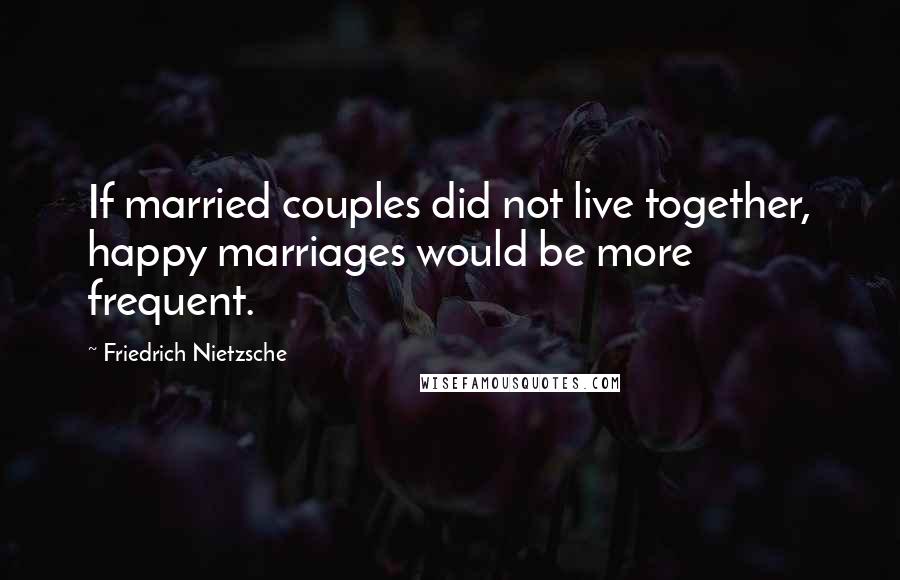 Friedrich Nietzsche Quotes: If married couples did not live together, happy marriages would be more frequent.