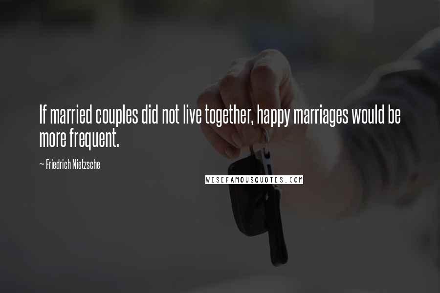 Friedrich Nietzsche Quotes: If married couples did not live together, happy marriages would be more frequent.