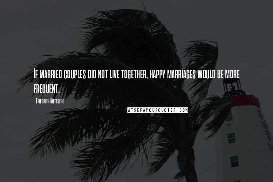 Friedrich Nietzsche Quotes: If married couples did not live together, happy marriages would be more frequent.