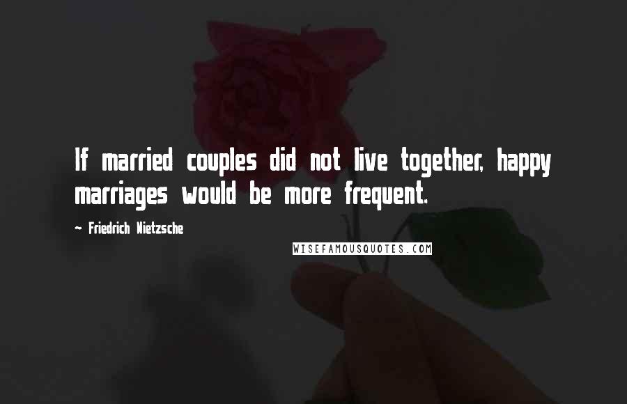 Friedrich Nietzsche Quotes: If married couples did not live together, happy marriages would be more frequent.