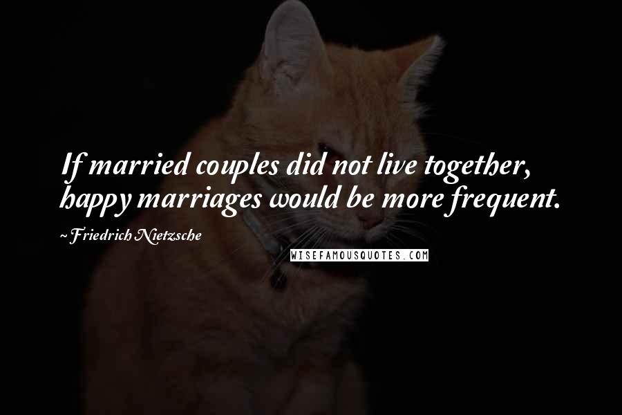 Friedrich Nietzsche Quotes: If married couples did not live together, happy marriages would be more frequent.