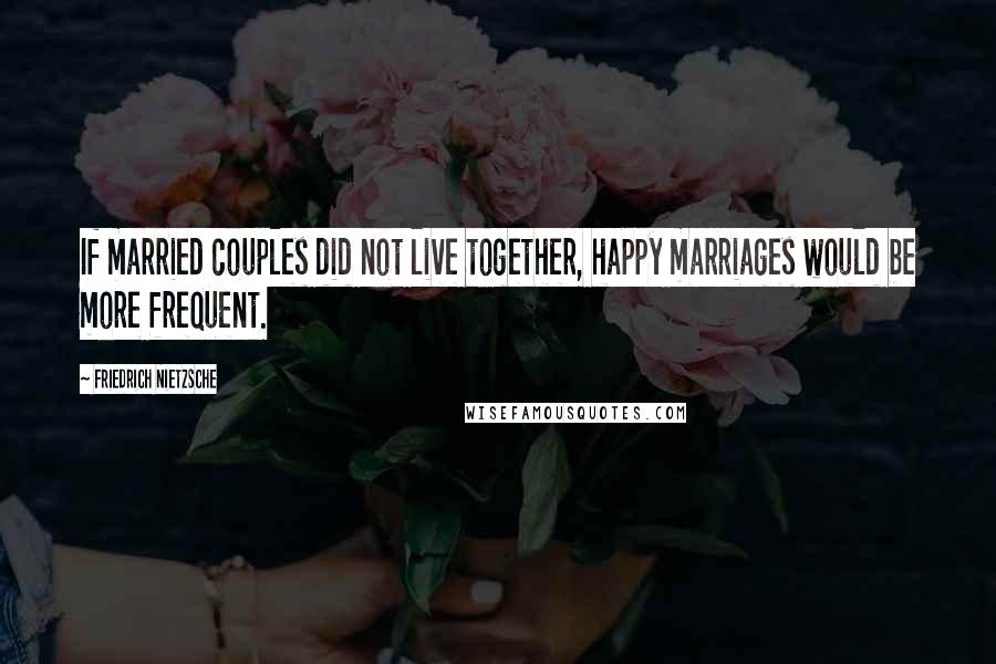 Friedrich Nietzsche Quotes: If married couples did not live together, happy marriages would be more frequent.