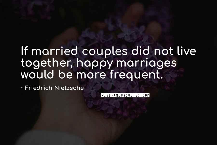 Friedrich Nietzsche Quotes: If married couples did not live together, happy marriages would be more frequent.
