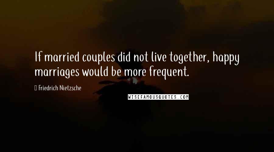 Friedrich Nietzsche Quotes: If married couples did not live together, happy marriages would be more frequent.