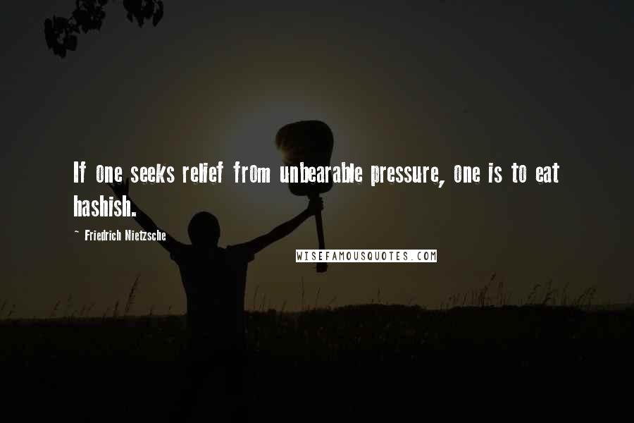 Friedrich Nietzsche Quotes: If one seeks relief from unbearable pressure, one is to eat hashish.