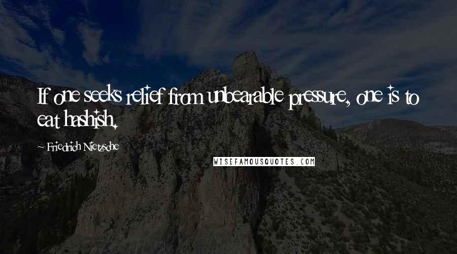 Friedrich Nietzsche Quotes: If one seeks relief from unbearable pressure, one is to eat hashish.