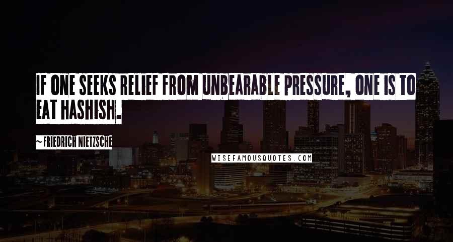 Friedrich Nietzsche Quotes: If one seeks relief from unbearable pressure, one is to eat hashish.