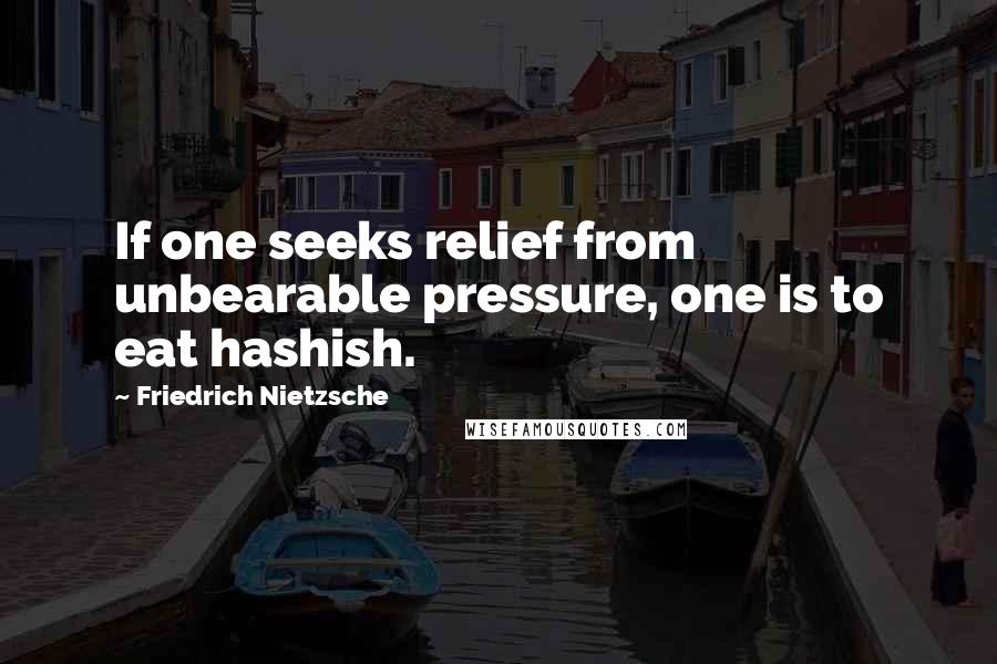 Friedrich Nietzsche Quotes: If one seeks relief from unbearable pressure, one is to eat hashish.
