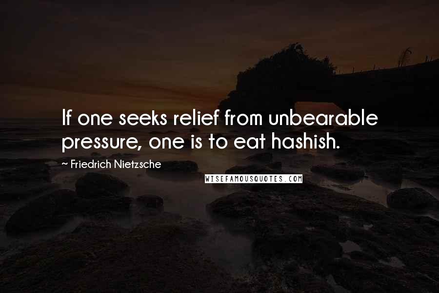 Friedrich Nietzsche Quotes: If one seeks relief from unbearable pressure, one is to eat hashish.