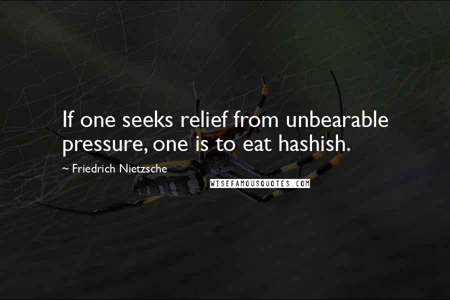 Friedrich Nietzsche Quotes: If one seeks relief from unbearable pressure, one is to eat hashish.