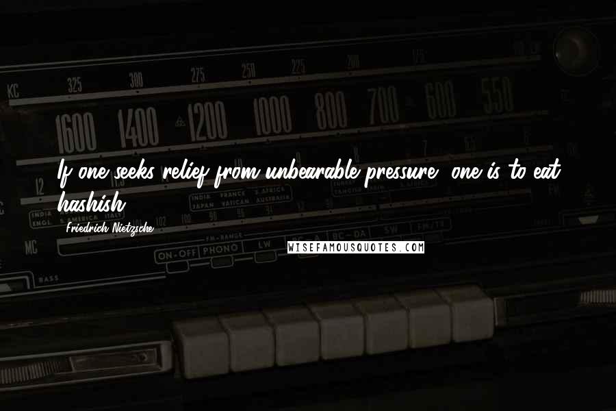 Friedrich Nietzsche Quotes: If one seeks relief from unbearable pressure, one is to eat hashish.