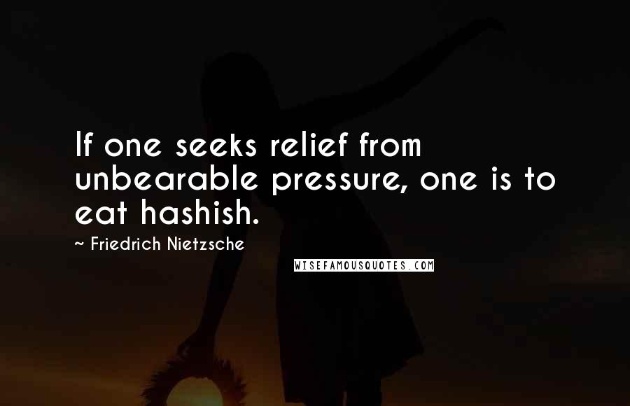Friedrich Nietzsche Quotes: If one seeks relief from unbearable pressure, one is to eat hashish.