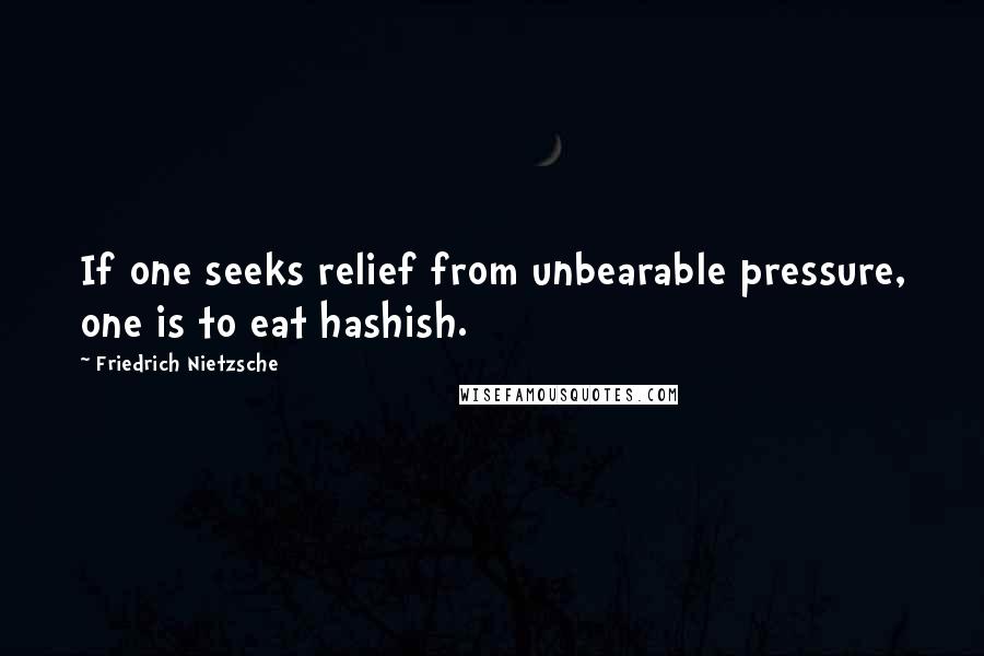 Friedrich Nietzsche Quotes: If one seeks relief from unbearable pressure, one is to eat hashish.