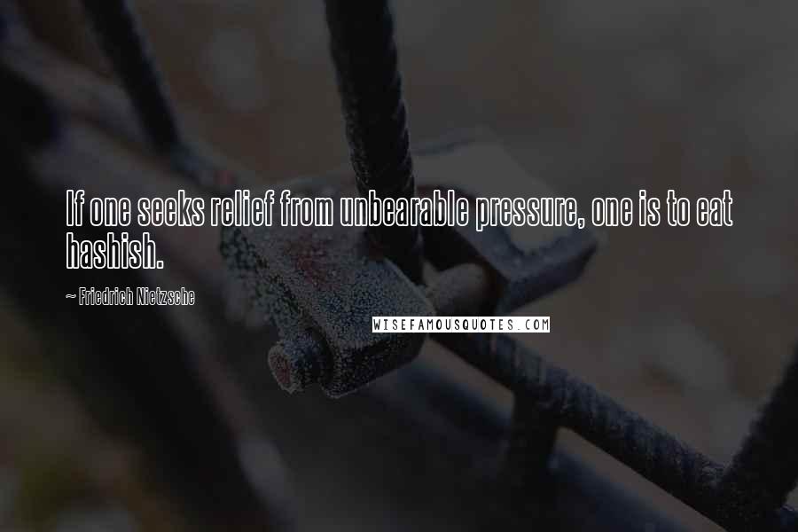 Friedrich Nietzsche Quotes: If one seeks relief from unbearable pressure, one is to eat hashish.