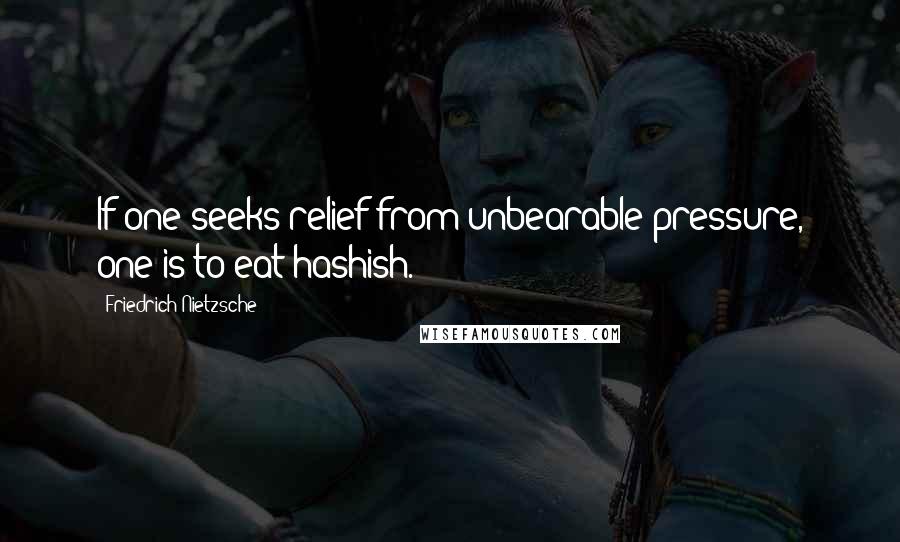 Friedrich Nietzsche Quotes: If one seeks relief from unbearable pressure, one is to eat hashish.