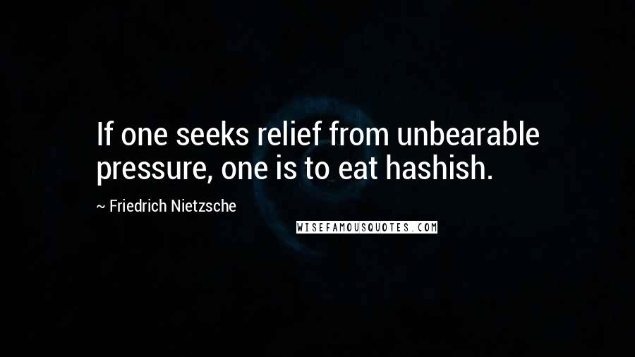 Friedrich Nietzsche Quotes: If one seeks relief from unbearable pressure, one is to eat hashish.