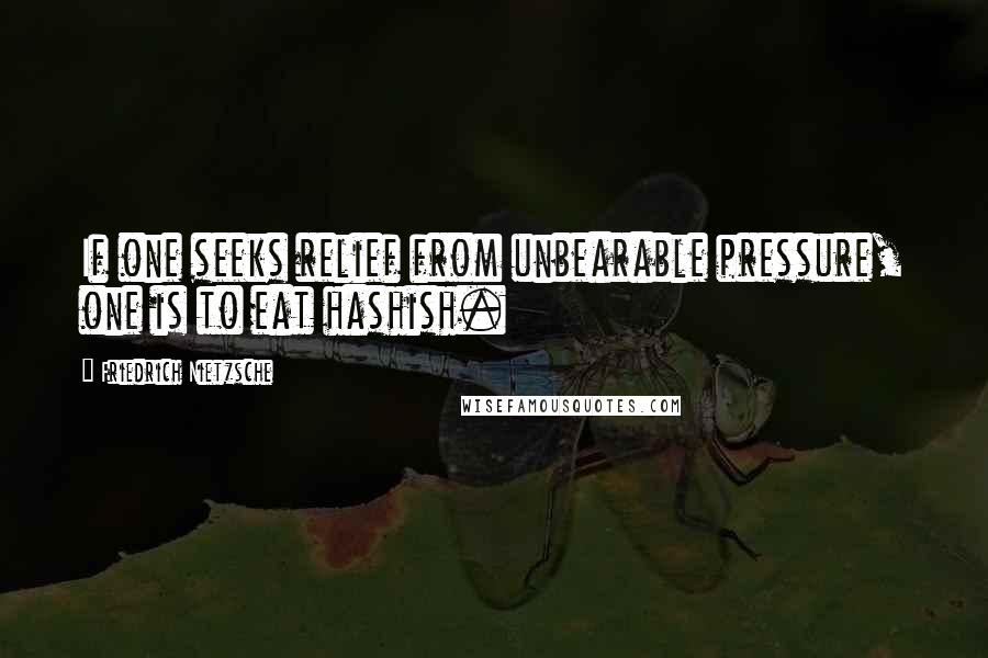 Friedrich Nietzsche Quotes: If one seeks relief from unbearable pressure, one is to eat hashish.