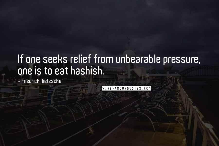 Friedrich Nietzsche Quotes: If one seeks relief from unbearable pressure, one is to eat hashish.