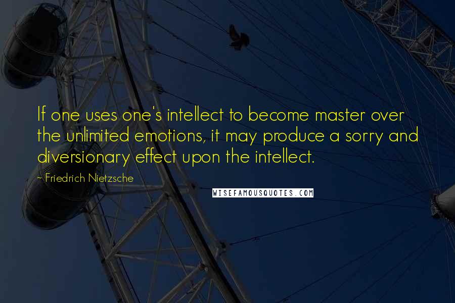 Friedrich Nietzsche Quotes: If one uses one's intellect to become master over the unlimited emotions, it may produce a sorry and diversionary effect upon the intellect.