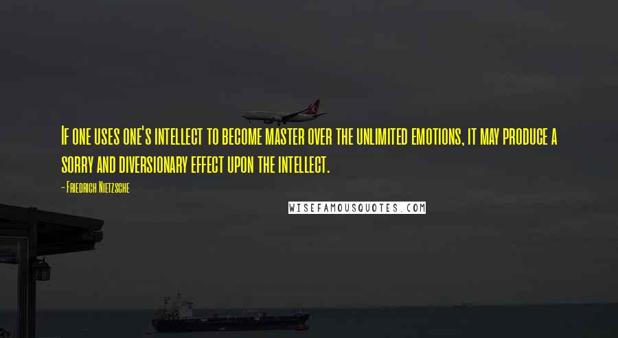 Friedrich Nietzsche Quotes: If one uses one's intellect to become master over the unlimited emotions, it may produce a sorry and diversionary effect upon the intellect.