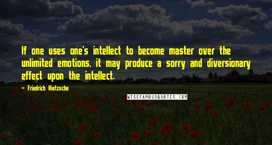Friedrich Nietzsche Quotes: If one uses one's intellect to become master over the unlimited emotions, it may produce a sorry and diversionary effect upon the intellect.