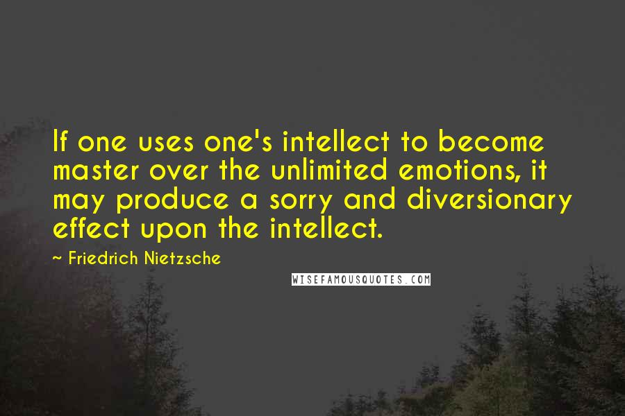 Friedrich Nietzsche Quotes: If one uses one's intellect to become master over the unlimited emotions, it may produce a sorry and diversionary effect upon the intellect.