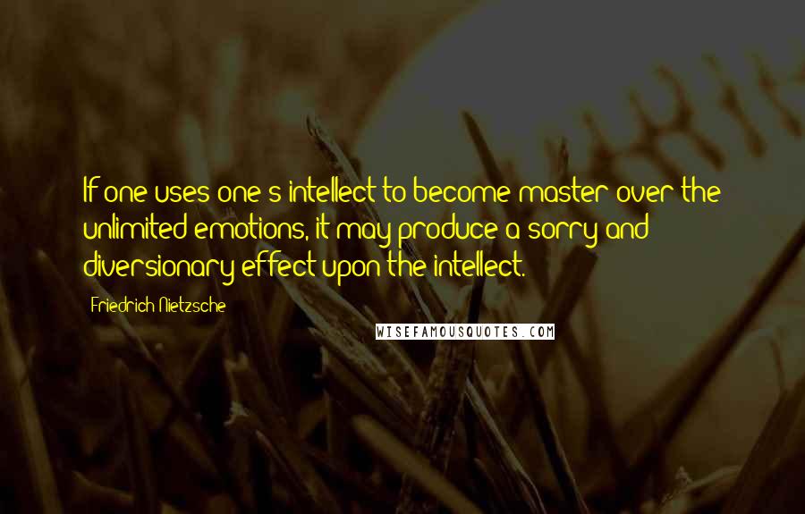 Friedrich Nietzsche Quotes: If one uses one's intellect to become master over the unlimited emotions, it may produce a sorry and diversionary effect upon the intellect.