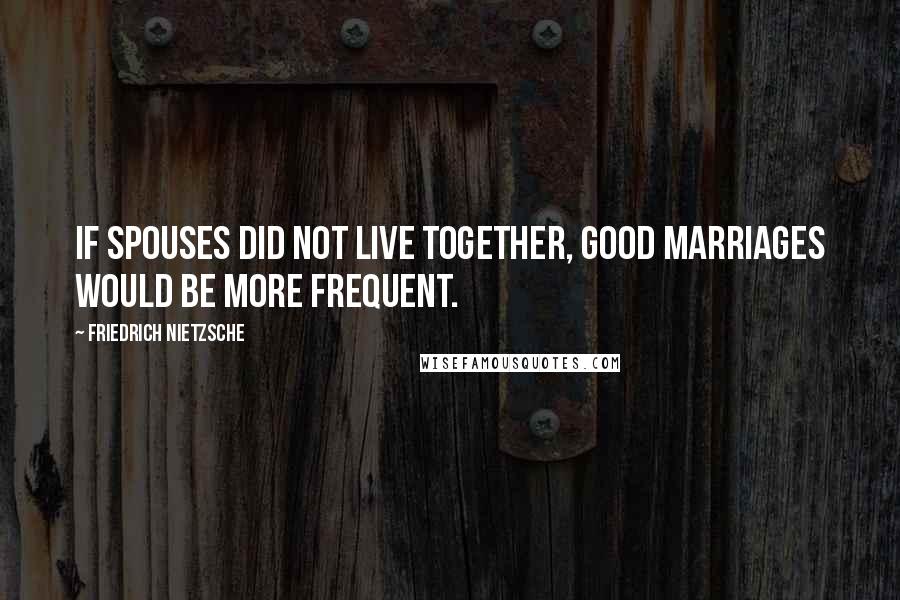 Friedrich Nietzsche Quotes: If spouses did not live together, good marriages would be more frequent.
