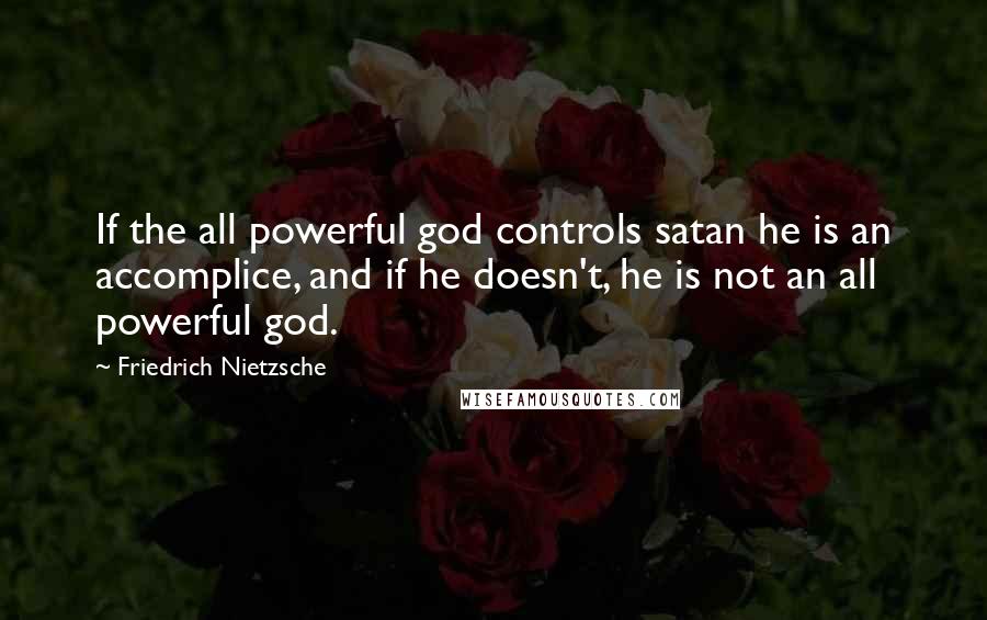 Friedrich Nietzsche Quotes: If the all powerful god controls satan he is an accomplice, and if he doesn't, he is not an all powerful god.