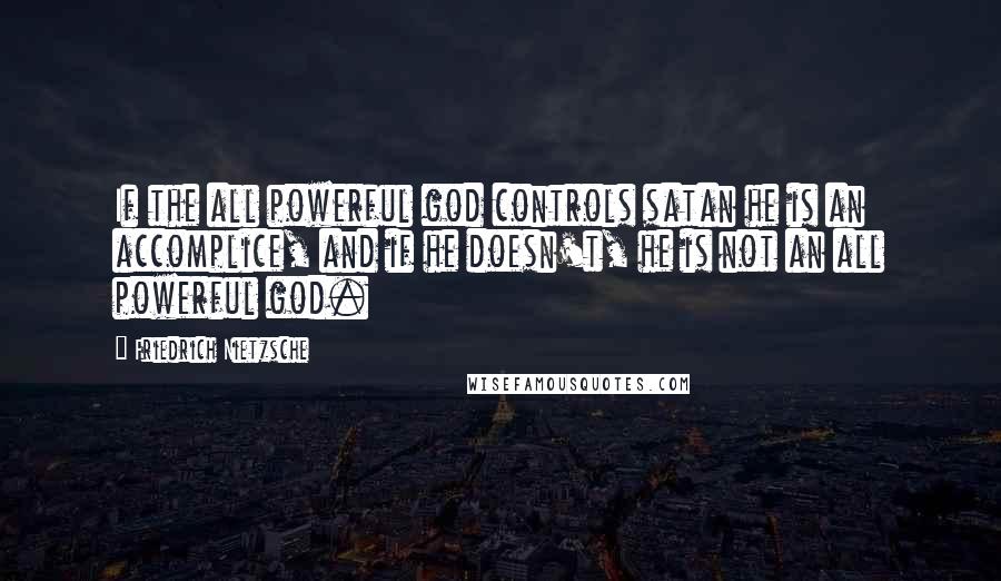 Friedrich Nietzsche Quotes: If the all powerful god controls satan he is an accomplice, and if he doesn't, he is not an all powerful god.