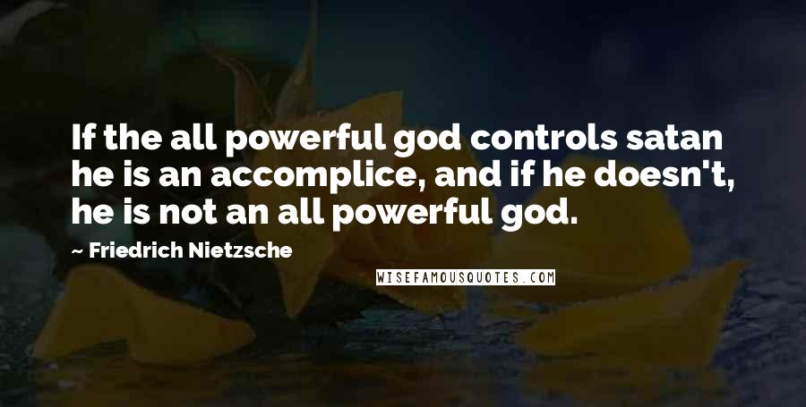 Friedrich Nietzsche Quotes: If the all powerful god controls satan he is an accomplice, and if he doesn't, he is not an all powerful god.