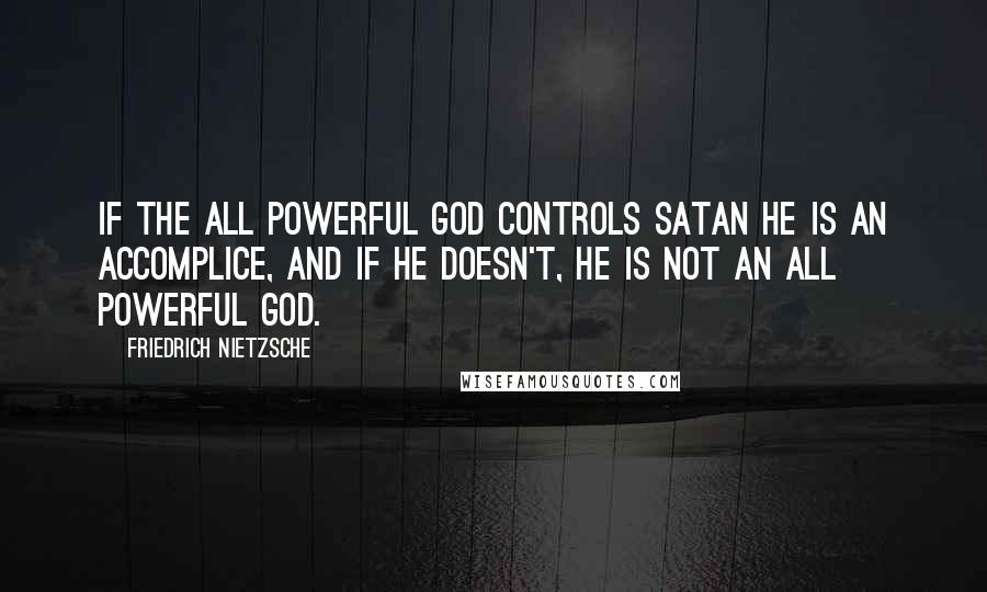 Friedrich Nietzsche Quotes: If the all powerful god controls satan he is an accomplice, and if he doesn't, he is not an all powerful god.