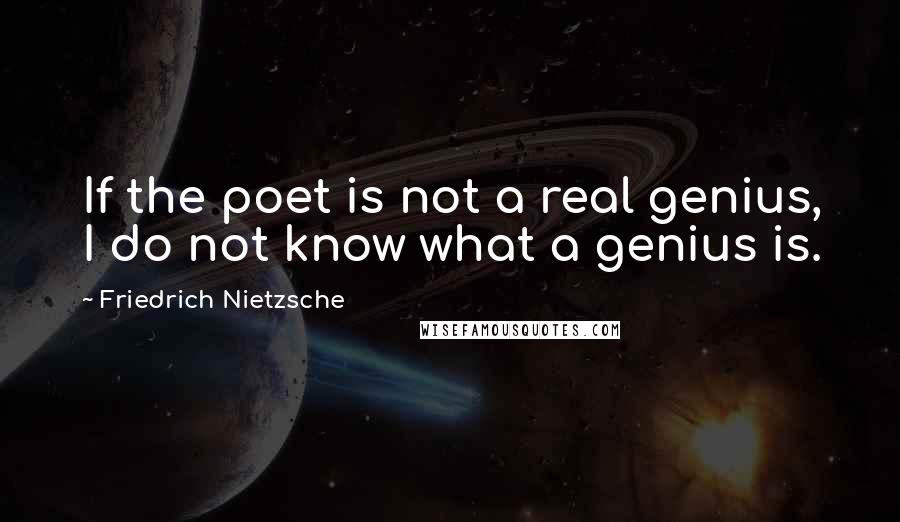 Friedrich Nietzsche Quotes: If the poet is not a real genius, I do not know what a genius is.