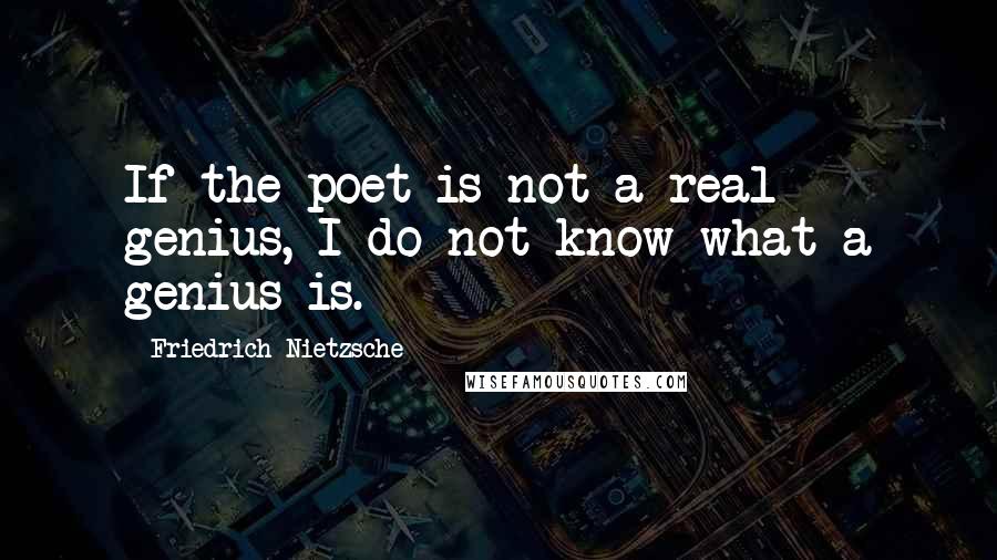 Friedrich Nietzsche Quotes: If the poet is not a real genius, I do not know what a genius is.