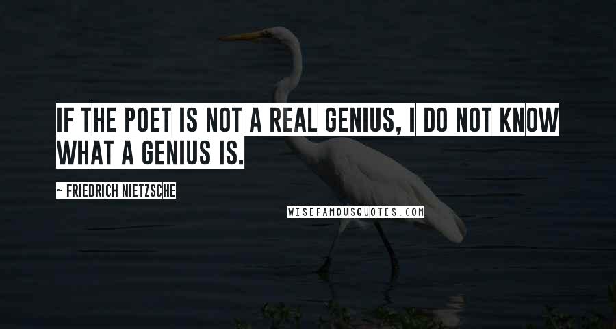 Friedrich Nietzsche Quotes: If the poet is not a real genius, I do not know what a genius is.