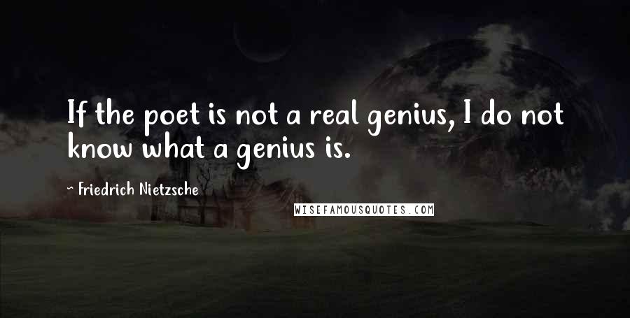 Friedrich Nietzsche Quotes: If the poet is not a real genius, I do not know what a genius is.