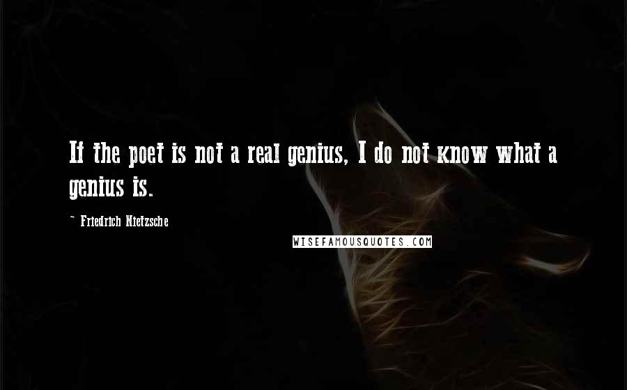 Friedrich Nietzsche Quotes: If the poet is not a real genius, I do not know what a genius is.