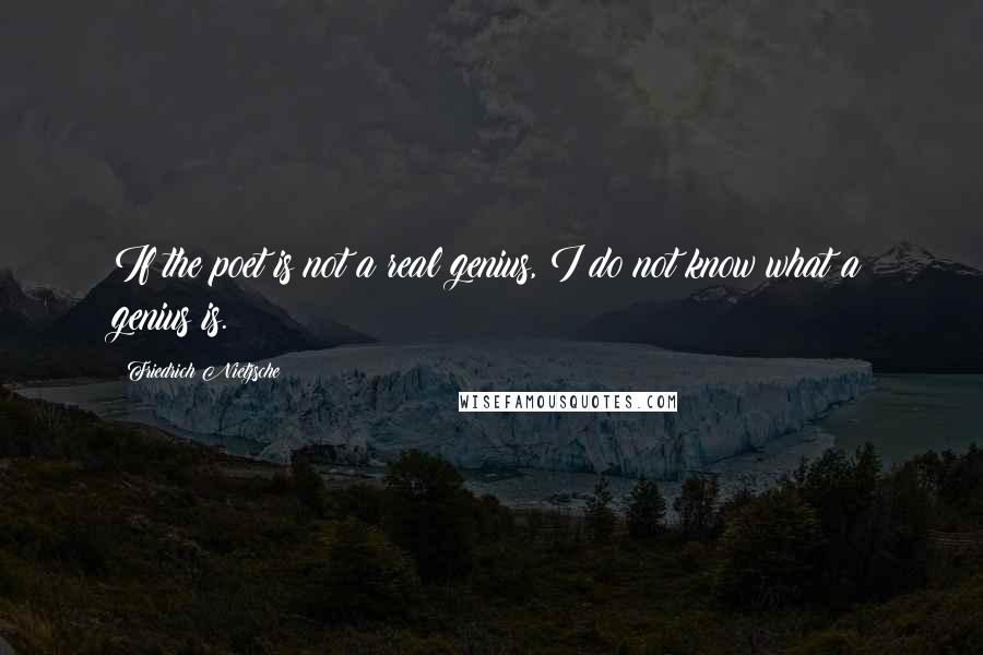 Friedrich Nietzsche Quotes: If the poet is not a real genius, I do not know what a genius is.