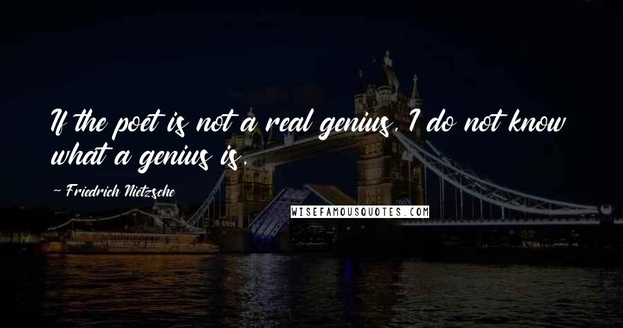 Friedrich Nietzsche Quotes: If the poet is not a real genius, I do not know what a genius is.