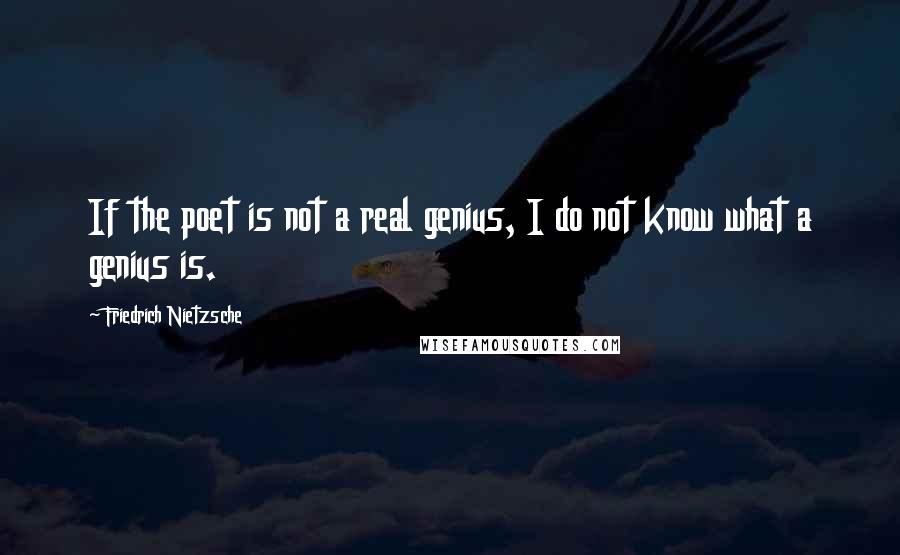 Friedrich Nietzsche Quotes: If the poet is not a real genius, I do not know what a genius is.