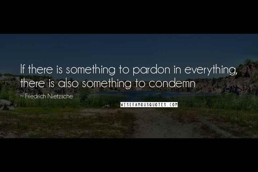 Friedrich Nietzsche Quotes: If there is something to pardon in everything, there is also something to condemn