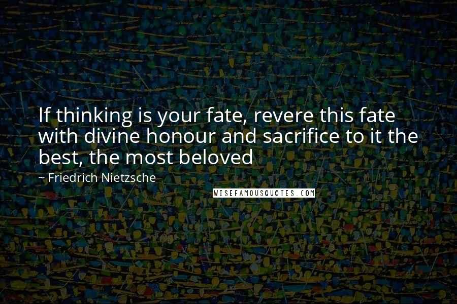 Friedrich Nietzsche Quotes: If thinking is your fate, revere this fate with divine honour and sacrifice to it the best, the most beloved