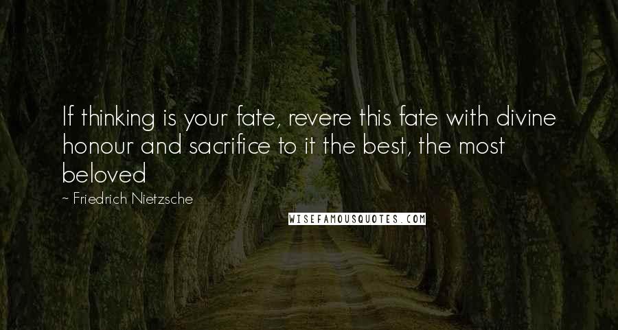 Friedrich Nietzsche Quotes: If thinking is your fate, revere this fate with divine honour and sacrifice to it the best, the most beloved