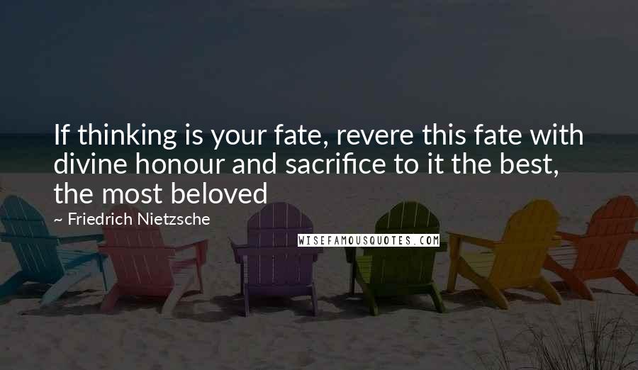 Friedrich Nietzsche Quotes: If thinking is your fate, revere this fate with divine honour and sacrifice to it the best, the most beloved