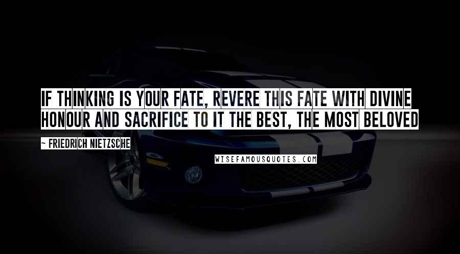 Friedrich Nietzsche Quotes: If thinking is your fate, revere this fate with divine honour and sacrifice to it the best, the most beloved