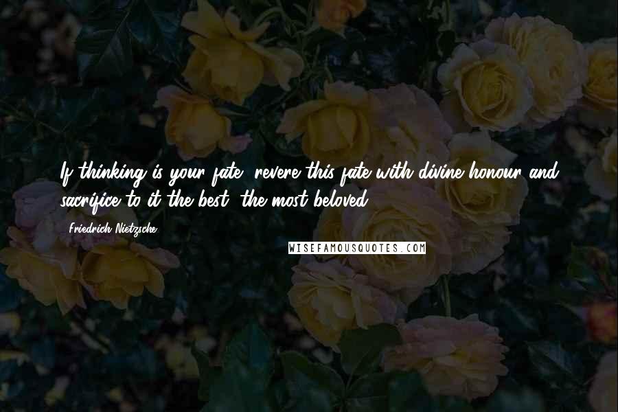Friedrich Nietzsche Quotes: If thinking is your fate, revere this fate with divine honour and sacrifice to it the best, the most beloved