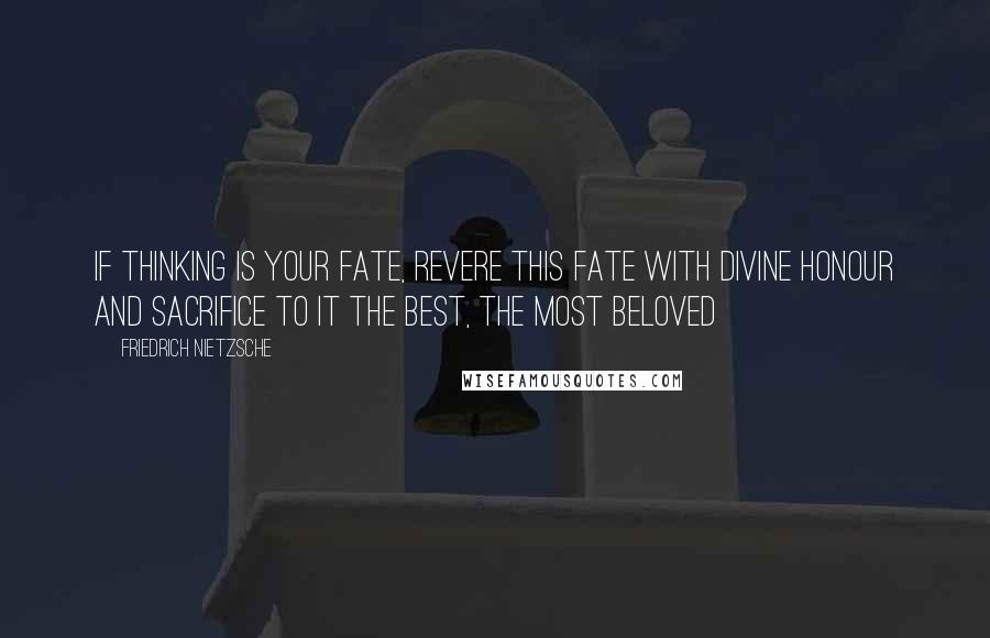 Friedrich Nietzsche Quotes: If thinking is your fate, revere this fate with divine honour and sacrifice to it the best, the most beloved