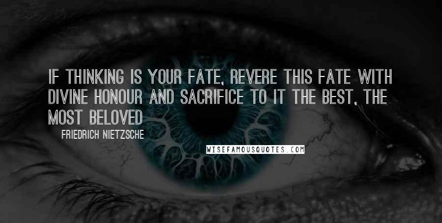 Friedrich Nietzsche Quotes: If thinking is your fate, revere this fate with divine honour and sacrifice to it the best, the most beloved